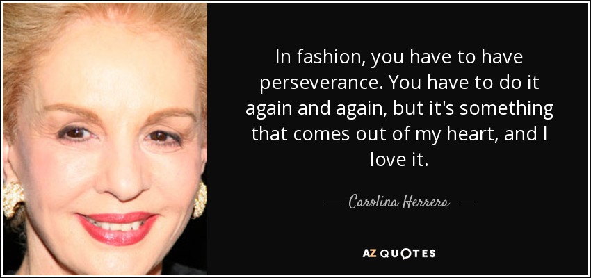 In fashion, you have to have perseverance. You have to do it again and again, but it's something that comes out of my heart, and I love it. - Carolina Herrera
