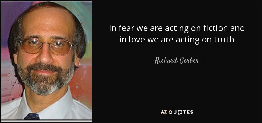 In fear we are acting on fiction and in love we are acting on truth - Richard Gerber