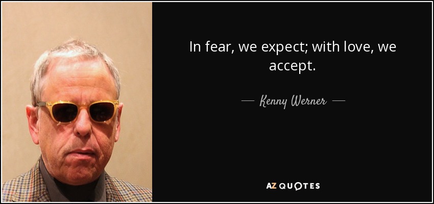 In fear, we expect; with love, we accept. - Kenny Werner