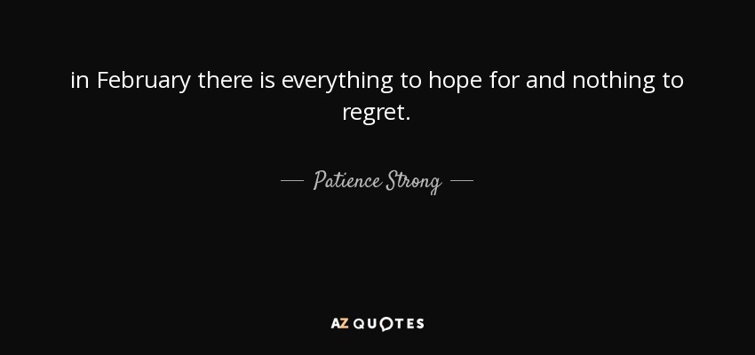 in February there is everything to hope for and nothing to regret. - Patience Strong