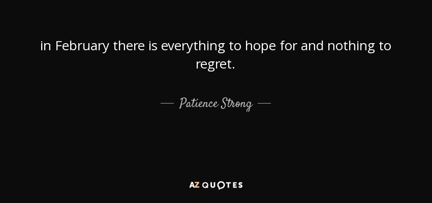 in February there is everything to hope for and nothing to regret. - Patience Strong