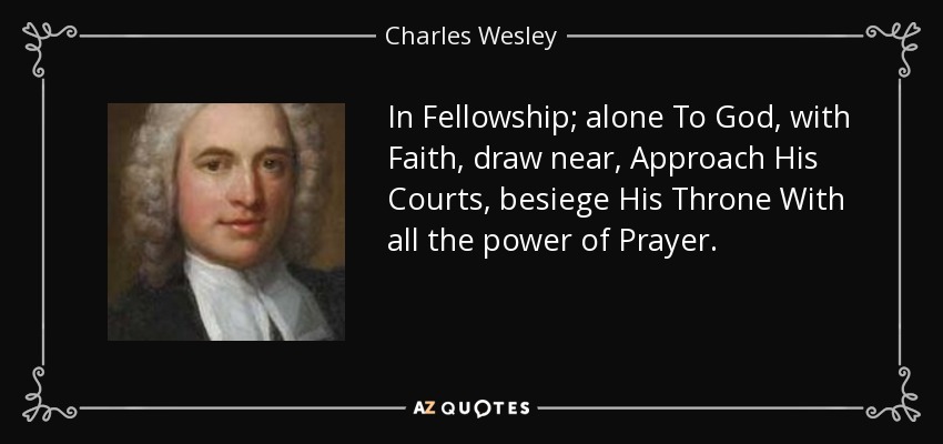 In Fellowship; alone To God, with Faith, draw near, Approach His Courts, besiege His Throne With all the power of Prayer. - Charles Wesley