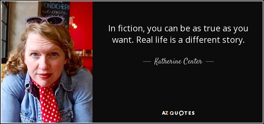 In fiction, you can be as true as you want. Real life is a different story. - Katherine Center