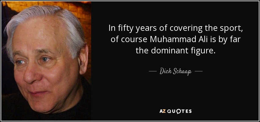 In fifty years of covering the sport, of course Muhammad Ali is by far the dominant figure. - Dick Schaap