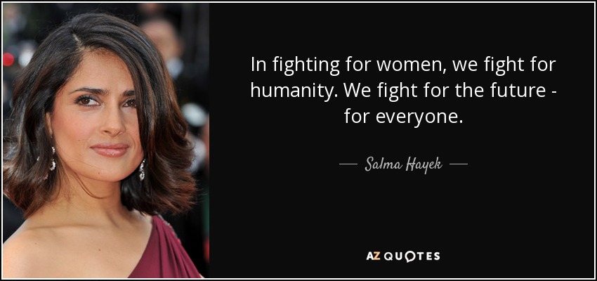 In fighting for women, we fight for humanity. We fight for the future - for everyone. - Salma Hayek