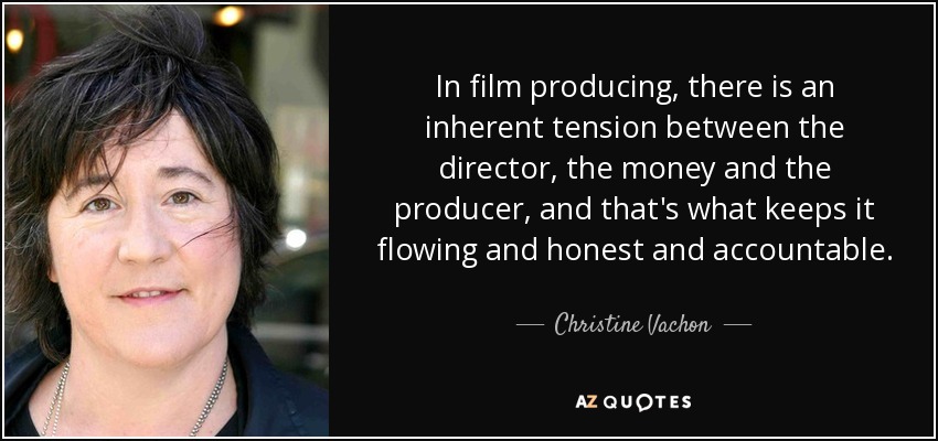 In film producing, there is an inherent tension between the director, the money and the producer, and that's what keeps it flowing and honest and accountable. - Christine Vachon