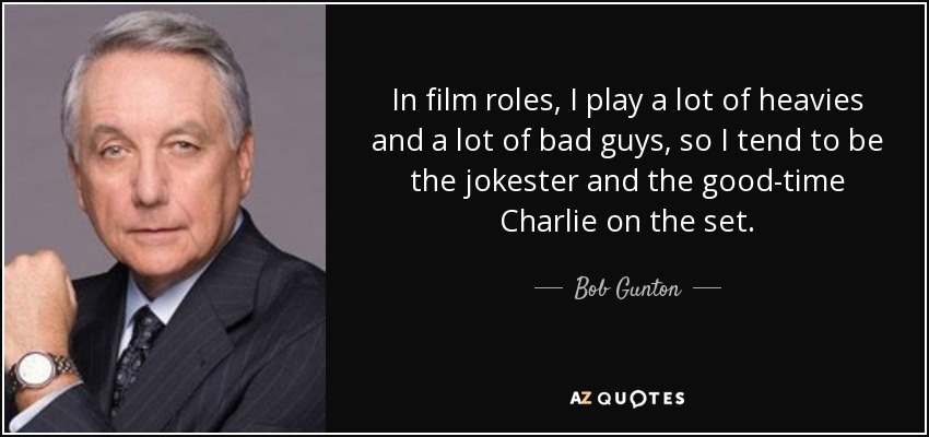 In film roles, I play a lot of heavies and a lot of bad guys, so I tend to be the jokester and the good-time Charlie on the set. - Bob Gunton