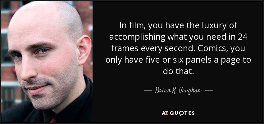 In film, you have the luxury of accomplishing what you need in 24 frames every second. Comics, you only have five or six panels a page to do that. - Brian K. Vaughan