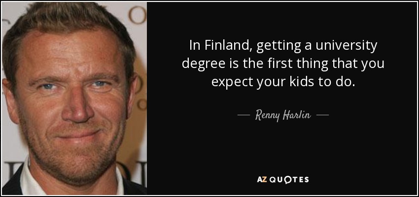 In Finland, getting a university degree is the first thing that you expect your kids to do. - Renny Harlin