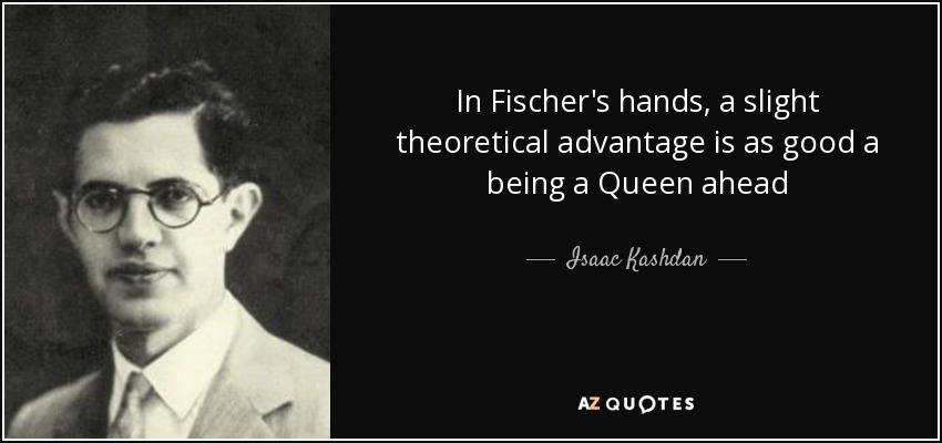 In Fischer's hands, a slight theoretical advantage is as good a being a Queen ahead - Isaac Kashdan