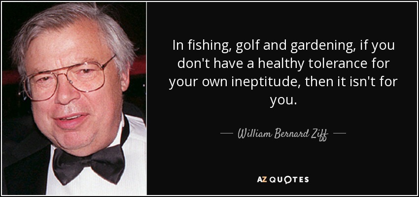 In fishing, golf and gardening, if you don't have a healthy tolerance for your own ineptitude, then it isn't for you. - William Bernard Ziff, Jr.