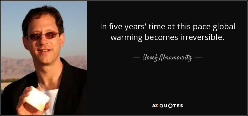 In five years' time at this pace global warming becomes irreversible. - Yosef Abramowitz