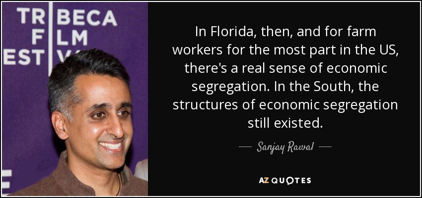 In Florida, then, and for farm workers for the most part in the US, there's a real sense of economic segregation. In the South, the structures of economic segregation still existed. - Sanjay Rawal