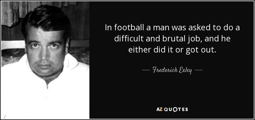 In football a man was asked to do a difficult and brutal job, and he either did it or got out. - Frederick Exley