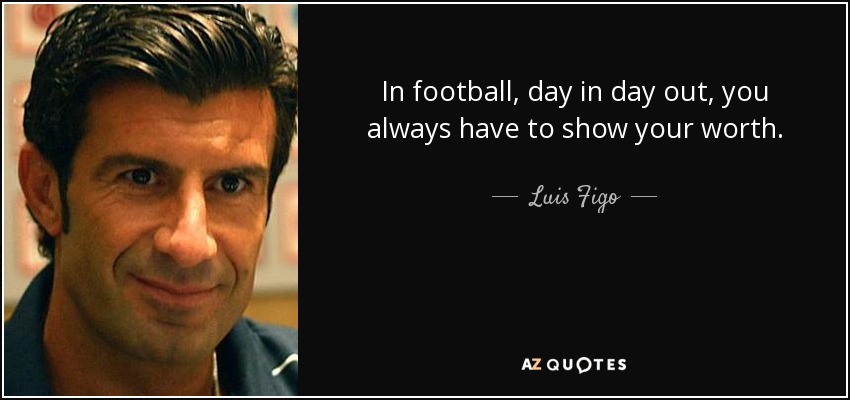 In football, day in day out, you always have to show your worth. - Luis Figo