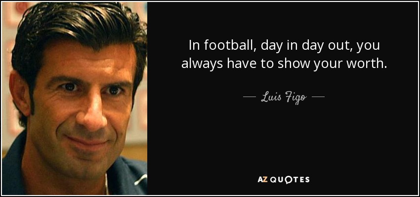 In football, day in day out, you always have to show your worth. - Luis Figo