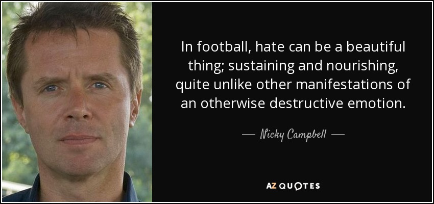 In football, hate can be a beautiful thing; sustaining and nourishing, quite unlike other manifestations of an otherwise destructive emotion. - Nicky Campbell