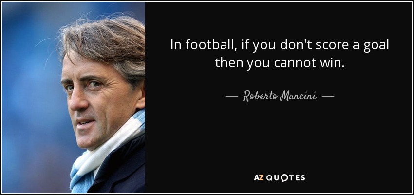 In football, if you don't score a goal then you cannot win. - Roberto Mancini
