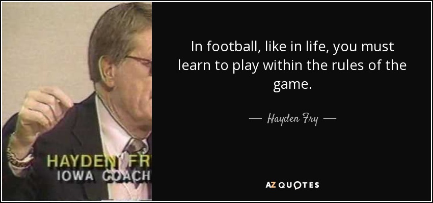 In football, like in life, you must learn to play within the rules of the game. - Hayden Fry