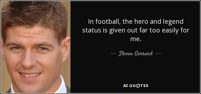 In football, the hero and legend status is given out far too easily for me. - Steven Gerrard