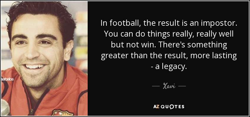In football, the result is an impostor. You can do things really, really well but not win. There's something greater than the result, more lasting - a legacy. - Xavi