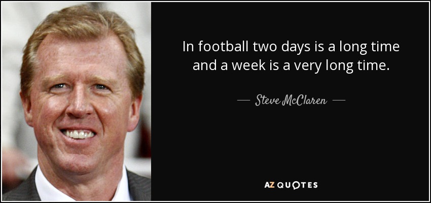 In football two days is a long time and a week is a very long time. - Steve McClaren