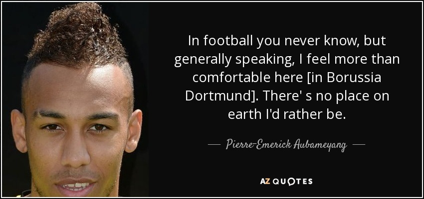 In football you never know, but generally speaking, I feel more than comfortable here [in Borussia Dortmund]. There' s no place on earth I'd rather be. - Pierre-Emerick Aubameyang