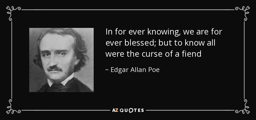 In for ever knowing, we are for ever blessed; but to know all were the curse of a fiend - Edgar Allan Poe