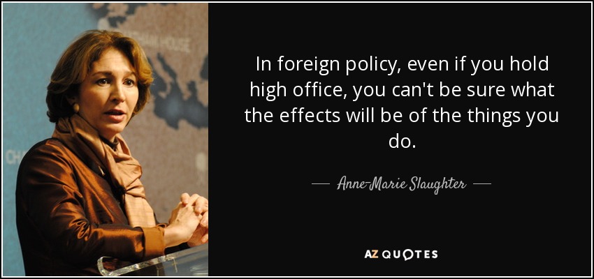 In foreign policy, even if you hold high office, you can't be sure what the effects will be of the things you do. - Anne-Marie Slaughter