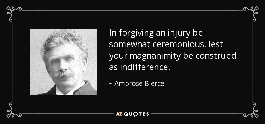 In forgiving an injury be somewhat ceremonious, lest your magnanimity be construed as indifference. - Ambrose Bierce