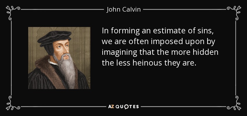 In forming an estimate of sins, we are often imposed upon by imagining that the more hidden the less heinous they are. - John Calvin