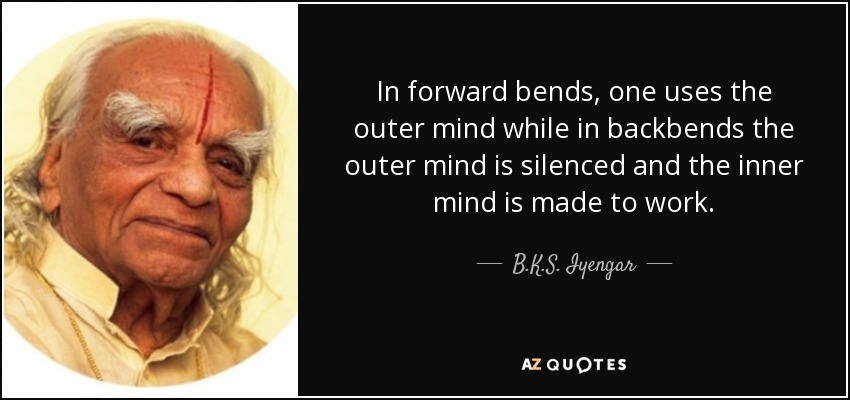 In forward bends, one uses the outer mind while in backbends the outer mind is silenced and the inner mind is made to work. - B.K.S. Iyengar