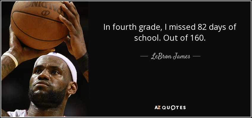 In fourth grade, I missed 82 days of school. Out of 160. - LeBron James