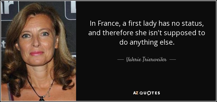 In France, a first lady has no status, and therefore she isn't supposed to do anything else. - Valerie Trierweiler