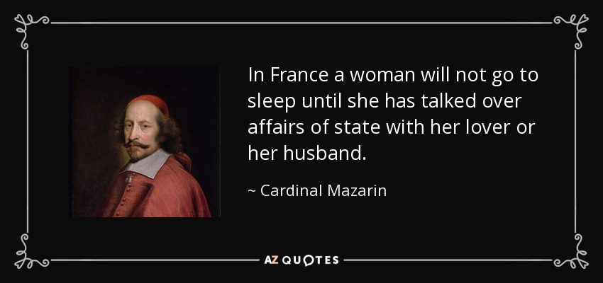 In France a woman will not go to sleep until she has talked over affairs of state with her lover or her husband. - Cardinal Mazarin