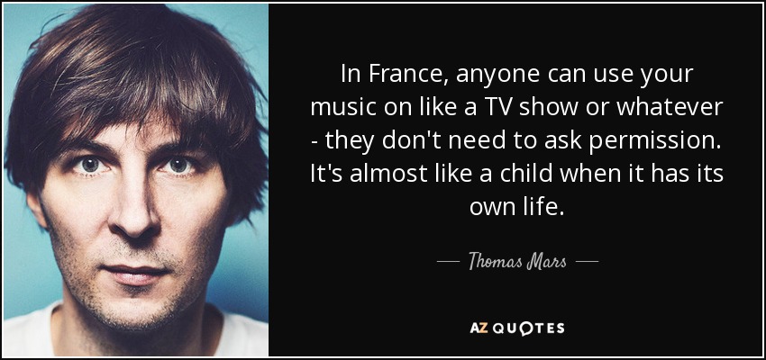 In France, anyone can use your music on like a TV show or whatever - they don't need to ask permission. It's almost like a child when it has its own life. - Thomas Mars