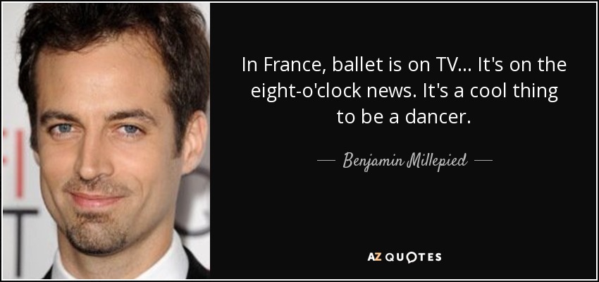 In France, ballet is on TV ... It's on the eight-o'clock news. It's a cool thing to be a dancer. - Benjamin Millepied