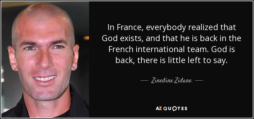 In France, everybody realized that God exists, and that he is back in the French international team. God is back, there is little left to say. - Zinedine Zidane