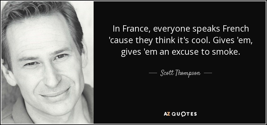 In France, everyone speaks French 'cause they think it's cool. Gives 'em, gives 'em an excuse to smoke. - Scott Thompson