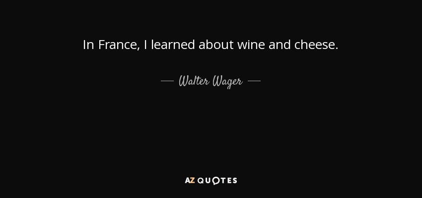In France, I learned about wine and cheese. - Walter Wager