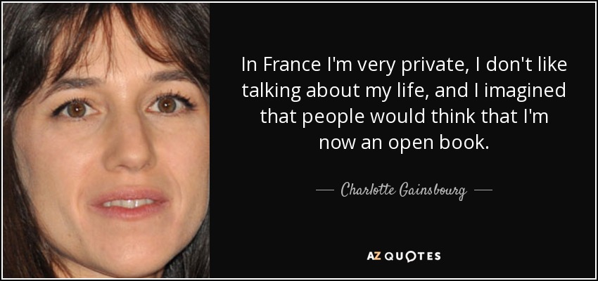 In France I'm very private, I don't like talking about my life, and I imagined that people would think that I'm now an open book. - Charlotte Gainsbourg