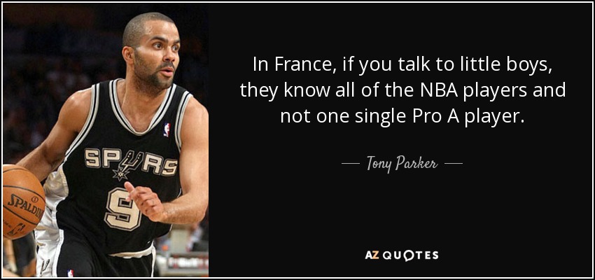 In France, if you talk to little boys, they know all of the NBA players and not one single Pro A player. - Tony Parker