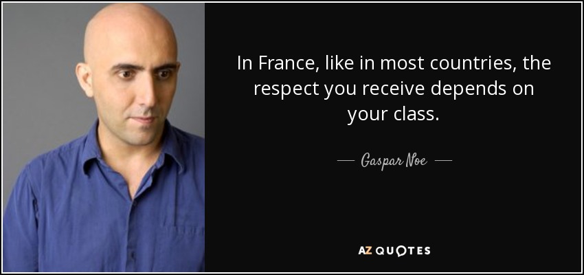In France, like in most countries, the respect you receive depends on your class. - Gaspar Noe