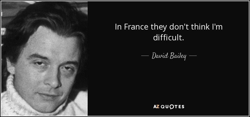 In France they don't think I'm difficult. - David Bailey