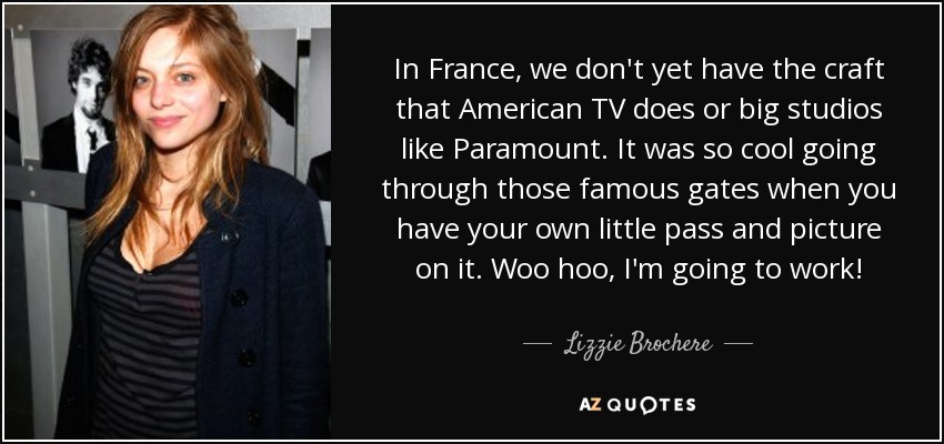 In France, we don't yet have the craft that American TV does or big studios like Paramount. It was so cool going through those famous gates when you have your own little pass and picture on it. Woo hoo, I'm going to work! - Lizzie Brochere