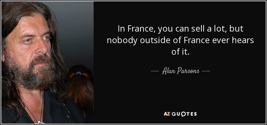 In France, you can sell a lot, but nobody outside of France ever hears of it. - Alan Parsons