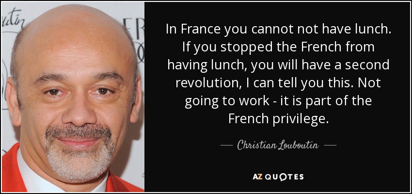 In France you cannot not have lunch. If you stopped the French from having lunch, you will have a second revolution, I can tell you this. Not going to work - it is part of the French privilege. - Christian Louboutin