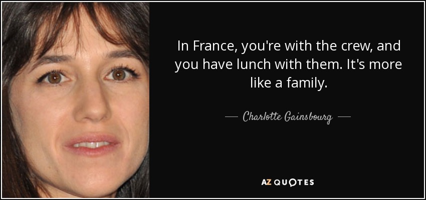 In France, you're with the crew, and you have lunch with them. It's more like a family. - Charlotte Gainsbourg
