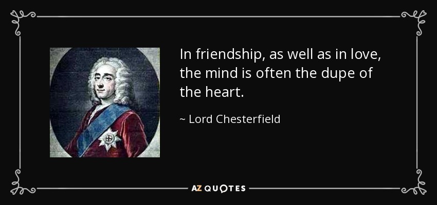 In friendship, as well as in love, the mind is often the dupe of the heart. - Lord Chesterfield