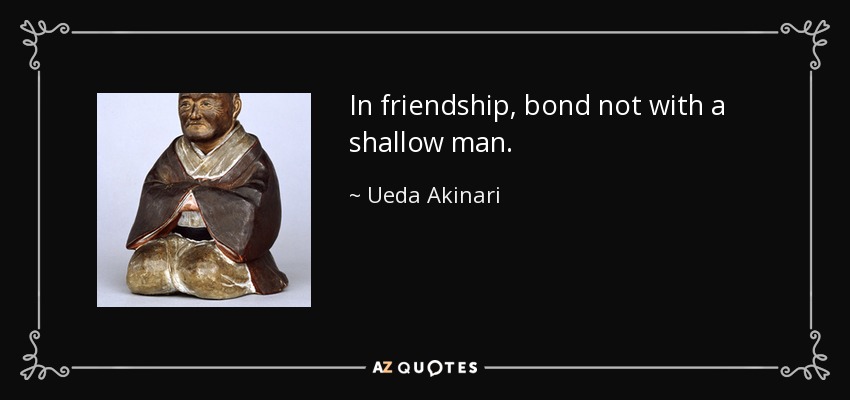 In friendship, bond not with a shallow man. - Ueda Akinari